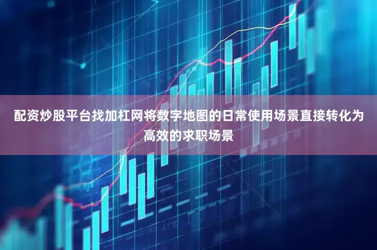 配资炒股平台找加杠网将数字地图的日常使用场景直接转化为高效的求职场景
