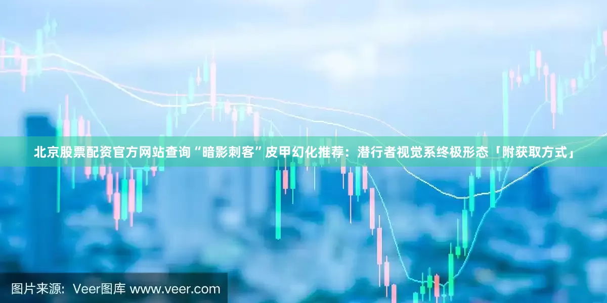北京股票配资官方网站查询“暗影刺客”皮甲幻化推荐：潜行者视觉系终极形态「附获取方式」