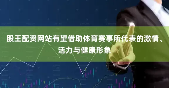 股王配资网站有望借助体育赛事所代表的激情、活力与健康形象