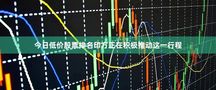 今日低价股票排名印方正在积极推动这一行程