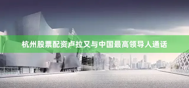 杭州股票配资卢拉又与中国最高领导人通话