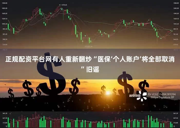正规配资平台网　　有人重新翻炒“医保‘个人账户’将全部取消”旧谣