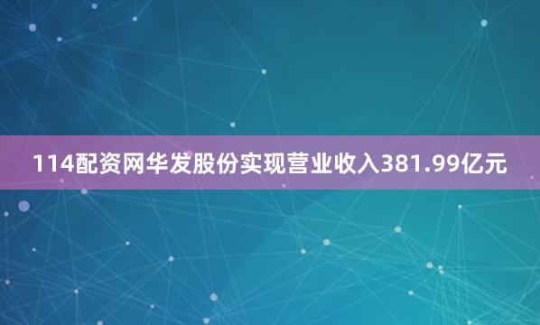114配资网华发股份实现营业收入381.99亿元
