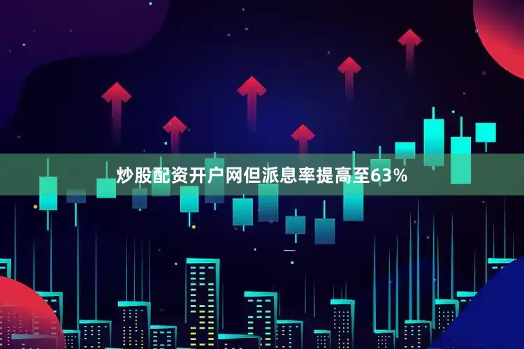 炒股配资开户网但派息率提高至63%