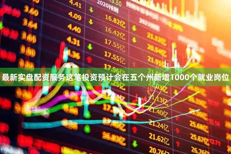 最新实盘配资服务这笔投资预计会在五个州新增1000个就业岗位